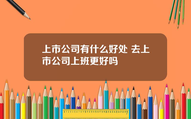 上市公司有什么好处 去上市公司上班更好吗